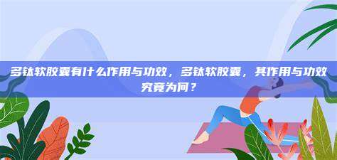 多钛软胶囊有什么作用与功效，多钛软胶囊，其作用与功效究竟为何？