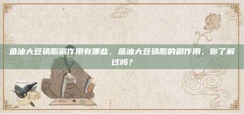 鱼油大豆磷脂副作用有哪些，鱼油大豆磷脂的副作用，你了解过吗？