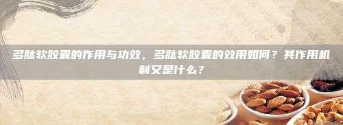 多肽软胶囊的作用与功效，多肽软胶囊的效用如何？其作用机制又是什么？