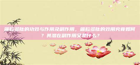 端粒多肽的功效与作用及副作用，端粒多肽的效用究竟如何？其潜在副作用又是什么？