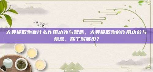 大豆提取物有什么作用功效与禁忌，大豆提取物的作用功效与禁忌，你了解多少？