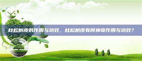 杜松树皮的作用与功效，杜松树皮有何神奇作用与功效？