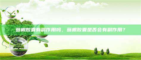 葛根胶囊有副作用吗，葛根胶囊是否会有副作用？