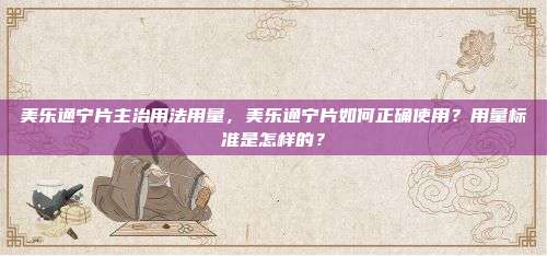 美乐通宁片主治用法用量，美乐通宁片如何正确使用？用量标准是怎样的？