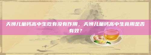 天狮儿童钙高中生吃有没有作用，天狮儿童钙高中生食用是否有效？