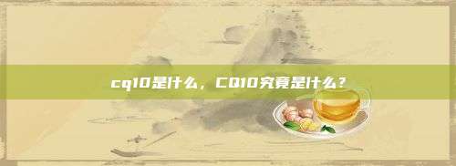 cq10是什么，CQ10究竟是什么？