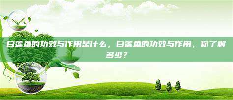 白莲鱼的功效与作用是什么，白莲鱼的功效与作用，你了解多少？