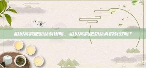 哈贝高减肥奶茶有用吗，哈贝高减肥奶茶真的有效吗？