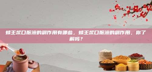 蜂王浆口服液的副作用有哪些，蜂王浆口服液的副作用，你了解吗？