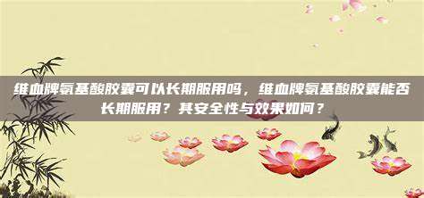 维血牌氨基酸胶囊可以长期服用吗，维血牌氨基酸胶囊能否长期服用？其安全性与效果如何？