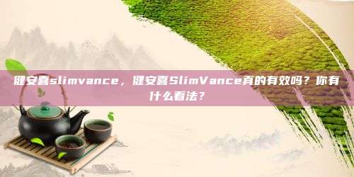 健安喜slimvance，健安喜SlimVance真的有效吗？你有什么看法？