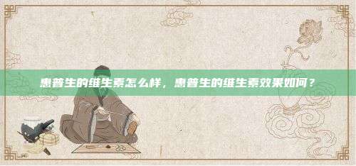 惠普生的维生素怎么样，惠普生的维生素效果如何？