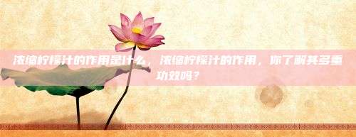 浓缩柠檬汁的作用是什么，浓缩柠檬汁的作用，你了解其多重功效吗？