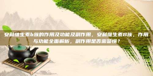 安利维生素b族的作用及功能及副作用，安利维生素B族，作用与功能全面解析，副作用是否需警惕？