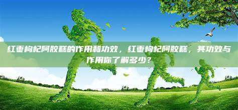 红枣枸杞阿胶糕的作用和功效，红枣枸杞阿胶糕，其功效与作用你了解多少？