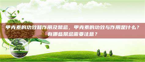甲克素的功效和作用及禁忌，甲克素的功效与作用是什么？有哪些禁忌需要注意？