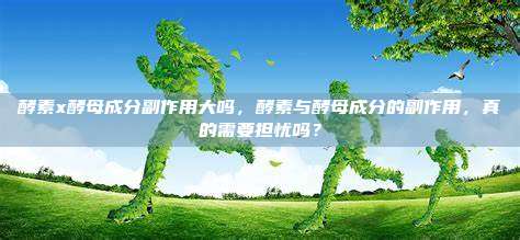 酵素x酵母成分副作用大吗，酵素与酵母成分的副作用，真的需要担忧吗？