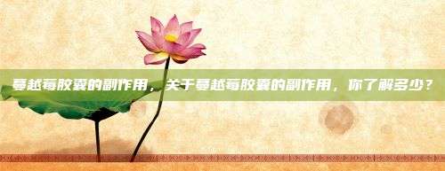 蔓越莓胶囊的副作用，关于蔓越莓胶囊的副作用，你了解多少？
