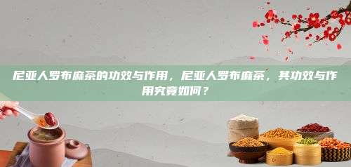 尼亚人罗布麻茶的功效与作用，尼亚人罗布麻茶，其功效与作用究竟如何？
