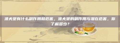 渔夫堡有什么副作用和危害，渔夫堡的副作用与潜在危害，你了解多少？