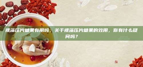裸藻压片糖果有用吗，关于裸藻压片糖果的效用，你有什么疑问吗？