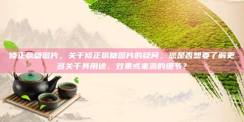 修正氨糖图片，关于修正氨糖图片的疑问，您是否想要了解更多关于其用途、效果或来源的细节？