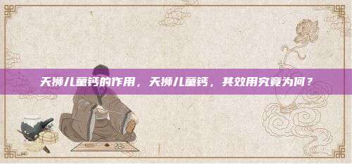 天狮儿童钙的作用，天狮儿童钙，其效用究竟为何？