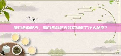 脑白金的配方，脑白金的配方背后隐藏了什么秘密？