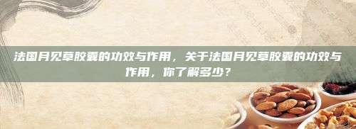 法国月见草胶囊的功效与作用，关于法国月见草胶囊的功效与作用，你了解多少？