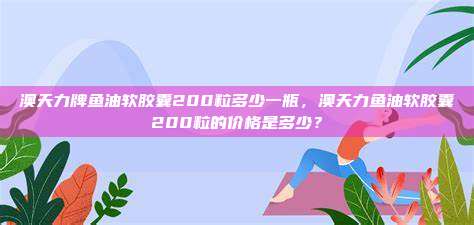 澳天力牌鱼油软胶囊200粒多少一瓶，澳天力鱼油软胶囊200粒的价格是多少？