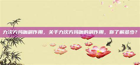 力次方玛咖副作用，关于力次方玛咖的副作用，你了解多少？