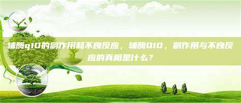 辅酶q10的副作用和不良反应，辅酶Q10，副作用与不良反应的真相是什么？