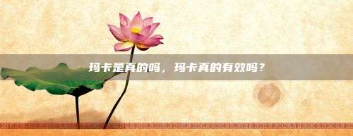 玛卡是真的吗，玛卡真的有效吗？