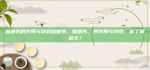 维康钙的作用与功效说明书，维康钙，其作用与功效，你了解多少？