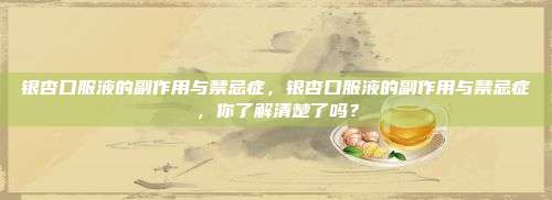 银杏口服液的副作用与禁忌症，银杏口服液的副作用与禁忌症，你了解清楚了吗？