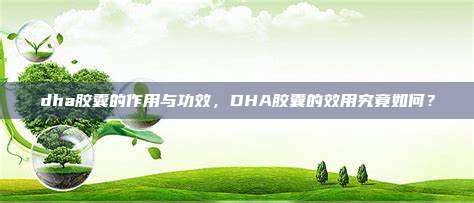 dha胶囊的作用与功效，DHA胶囊的效用究竟如何？