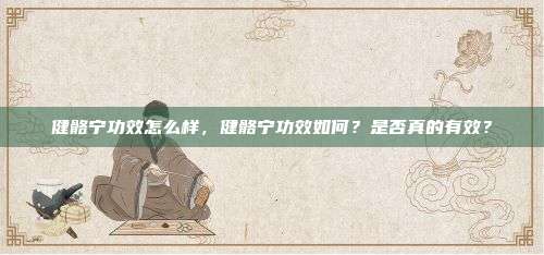 健骼宁功效怎么样，健骼宁功效如何？是否真的有效？