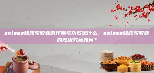 swisse蜂胶软胶囊的作用与功效是什么，swisse蜂胶软胶囊的效用究竟如何？