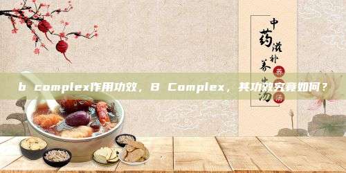 b complex作用功效，B Complex，其功效究竟如何？