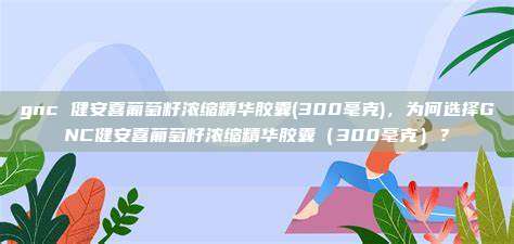 gnc 健安喜葡萄籽浓缩精华胶囊(300毫克)，为何选择GNC健安喜葡萄籽浓缩精华胶囊（300毫克）？