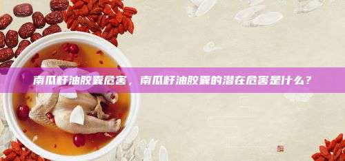 南瓜籽油胶囊危害，南瓜籽油胶囊的潜在危害是什么？