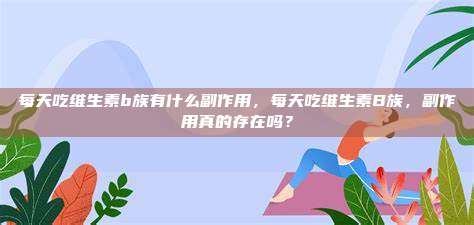 每天吃维生素b族有什么副作用，每天吃维生素B族，副作用真的存在吗？