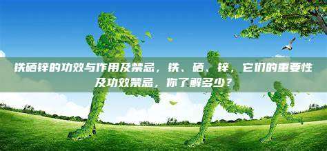 铁硒锌的功效与作用及禁忌，铁、硒、锌，它们的重要性及功效禁忌，你了解多少？