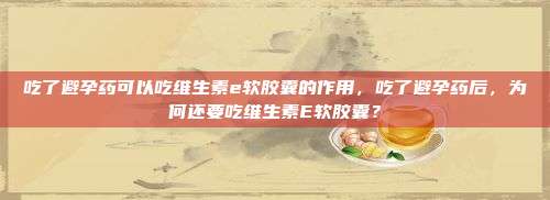 吃了避孕药可以吃维生素e软胶囊的作用，吃了避孕药后，为何还要吃维生素E软胶囊？