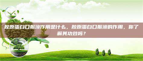 胶原蛋白口服液作用是什么，胶原蛋白口服液的作用，你了解其功效吗？