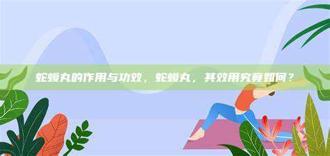 蛇蝮丸的作用与功效，蛇蝮丸，其效用究竟如何？
