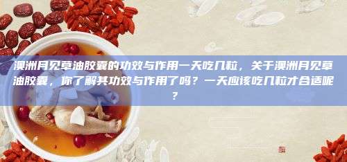 澳洲月见草油胶囊的功效与作用一天吃几粒，关于澳洲月见草油胶囊，你了解其功效与作用了吗？一天应该吃几粒才合适呢？