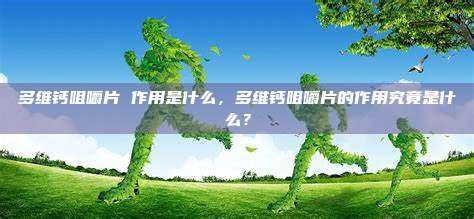 多维钙咀嚼片 作用是什么，多维钙咀嚼片的作用究竟是什么？