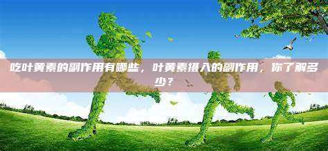 吃叶黄素的副作用有哪些，叶黄素摄入的副作用，你了解多少？