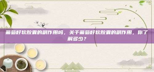 葡萄籽软胶囊的副作用吗，关于葡萄籽软胶囊的副作用，你了解多少？